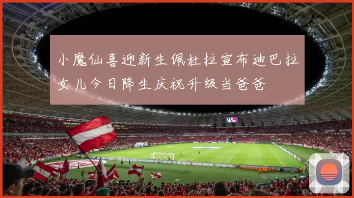 小魔仙喜迎新生佩杜拉宣布迪巴拉女儿今日降生庆祝升级当爸爸