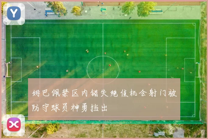 姆巴佩禁区内错失绝佳机会射门被防守球员神勇挡出