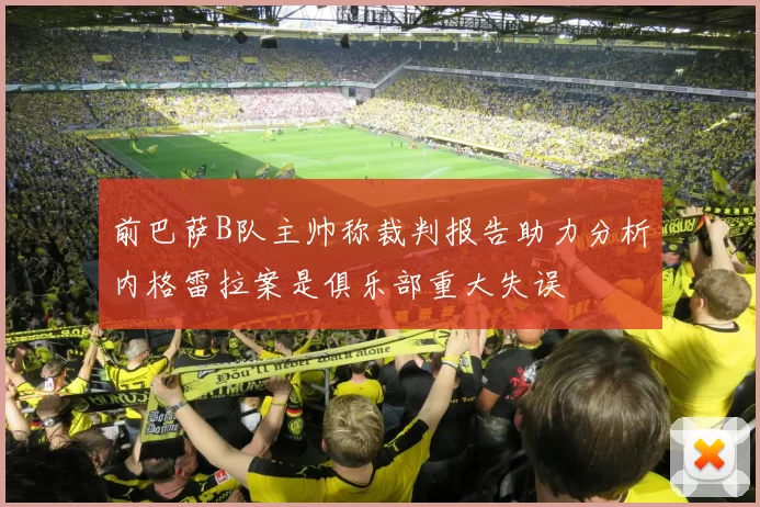 前巴萨B队主帅称裁判报告助力分析内格雷拉案是俱乐部重大失误
