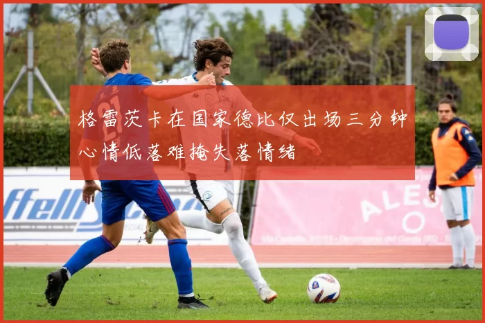 格雷茨卡在国家德比仅出场三分钟心情低落难掩失落情绪