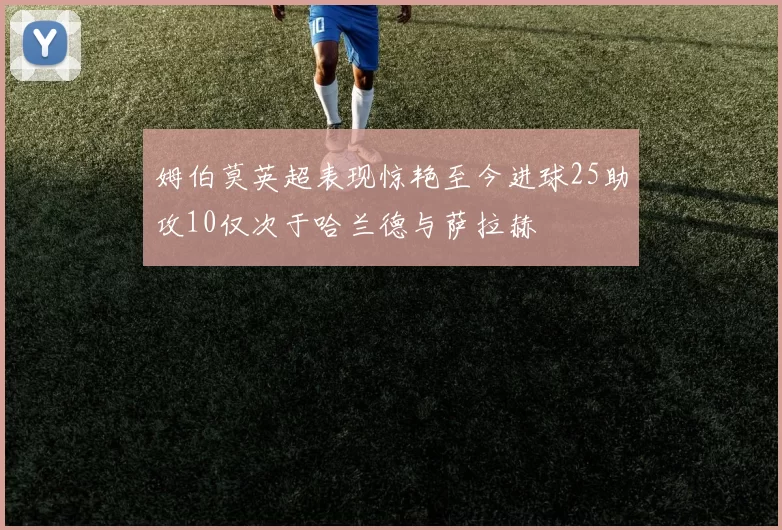 姆伯莫英超表现惊艳至今进球25助攻10仅次于哈兰德与萨拉赫
