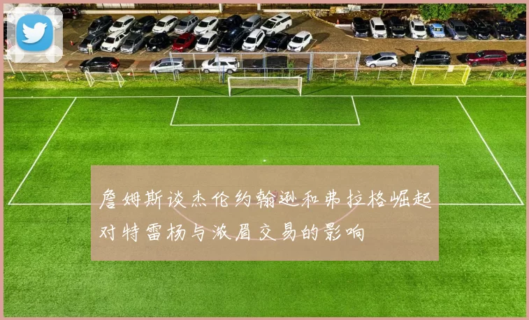 詹姆斯谈杰伦约翰逊和弗拉格崛起对特雷杨与浓眉交易的影响