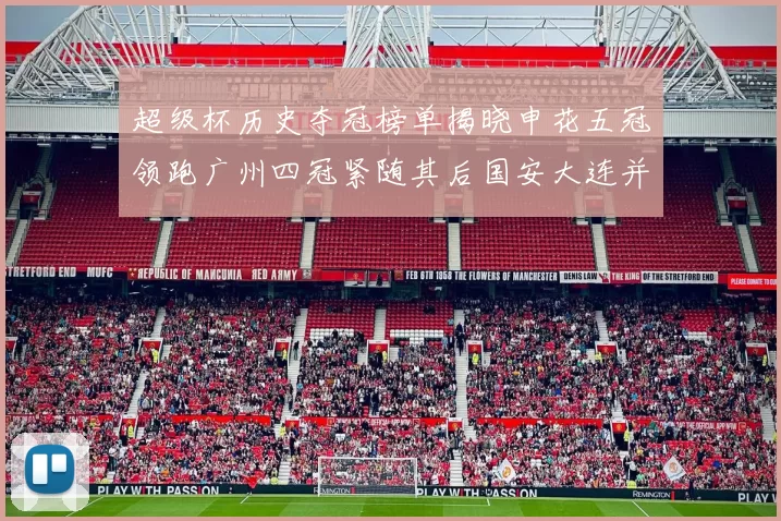 超级杯历史夺冠榜单揭晓申花五冠领跑广州四冠紧随其后国安大连并列第三