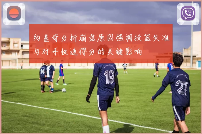 约基奇分析崩盘原因强调投篮失准与对手快速得分的关键影响
