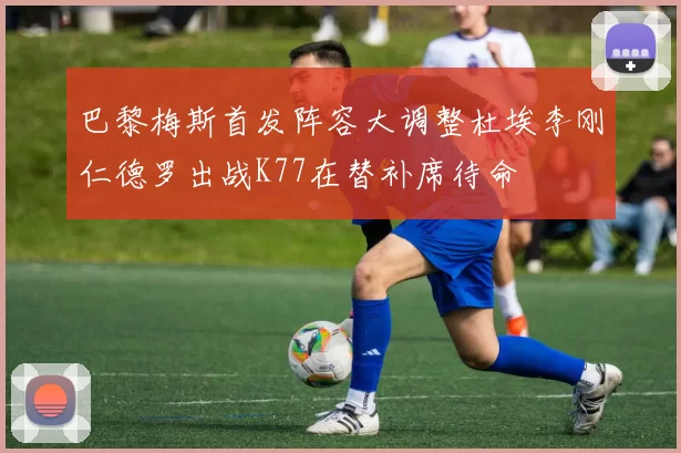 巴黎梅斯首发阵容大调整杜埃李刚仁德罗出战K77在替补席待命