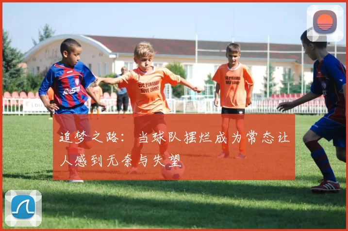 追梦之路：当球队摆烂成为常态让人感到无奈与失望