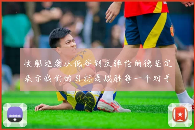 快船逆袭从低谷到反弹伦纳德坚定表示我们的目标是战胜每一个对手