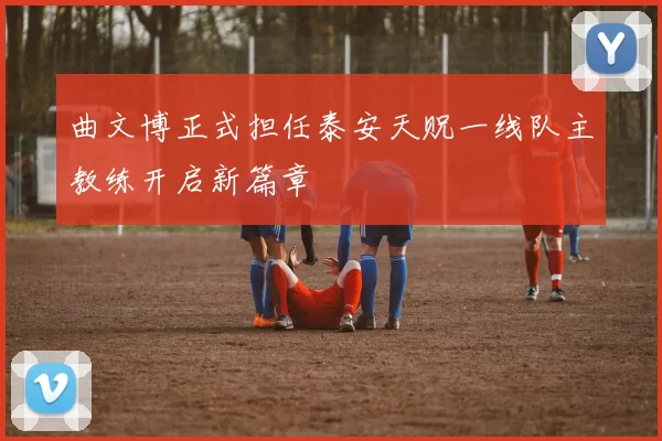 曲文博正式担任泰安天贶一线队主教练开启新篇章