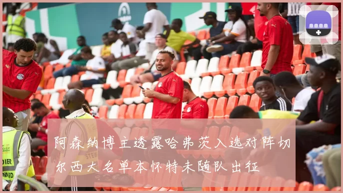 阿森纳博主透露哈弗茨入选对阵切尔西大名单本怀特未随队出征