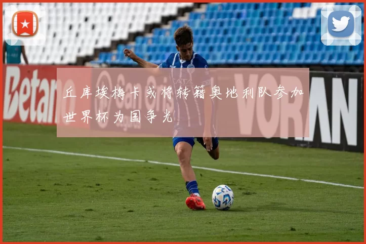 丘库埃梅卡或将转籍奥地利队参加世界杯为国争光