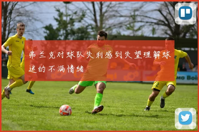 弗兰克对球队失利感到失望理解球迷的不满情绪