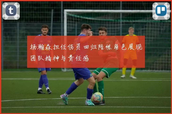 杨瀚森担任伤员回归陪练角色展现团队精神与责任感