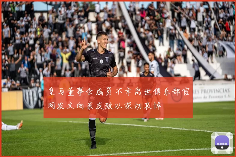 皇马董事会成员不幸离世俱乐部官网发文向亲友致以深切哀悼