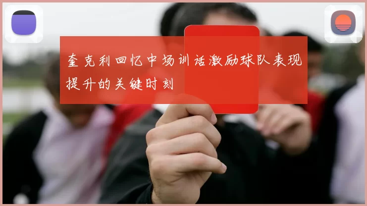 奎克利回忆中场训话激励球队表现提升的关键时刻