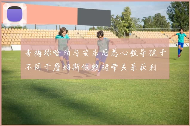 夸梅称哈珀与安东尼悉心教导孩子不同于詹姆斯依赖裙带关系获利