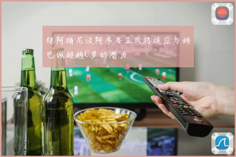琼阿梅尼谈阿韦洛亚风格适应与姆巴佩超越C罗的潜力