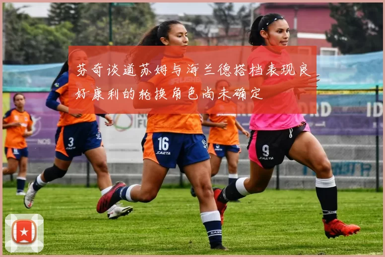 芬奇谈道苏姆与海兰德搭档表现良好康利的轮换角色尚未确定