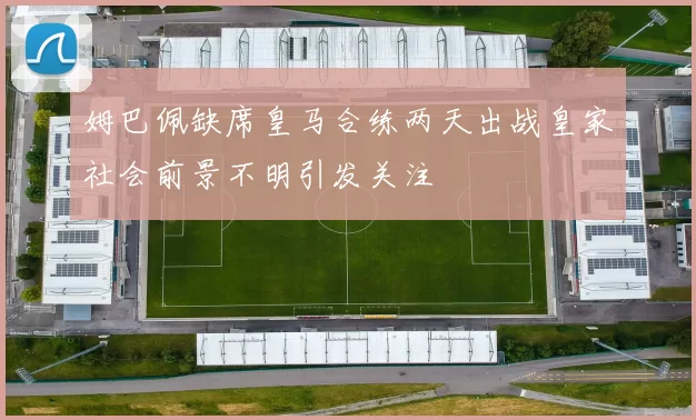 姆巴佩缺席皇马合练两天出战皇家社会前景不明引发关注