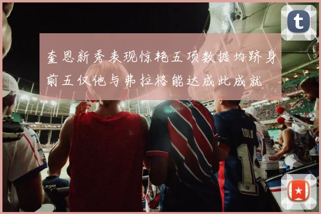 奎恩新秀表现惊艳五项数据均跻身前五仅他与弗拉格能达成此成就