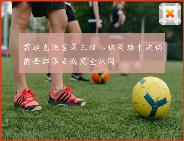 雷迪克坦言若三核心仅同场十次仍能西部第五我完全认同