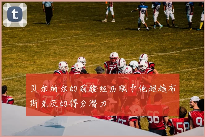 贝尔纳尔的前腰经历赋予他超越布斯克茨的得分潜力