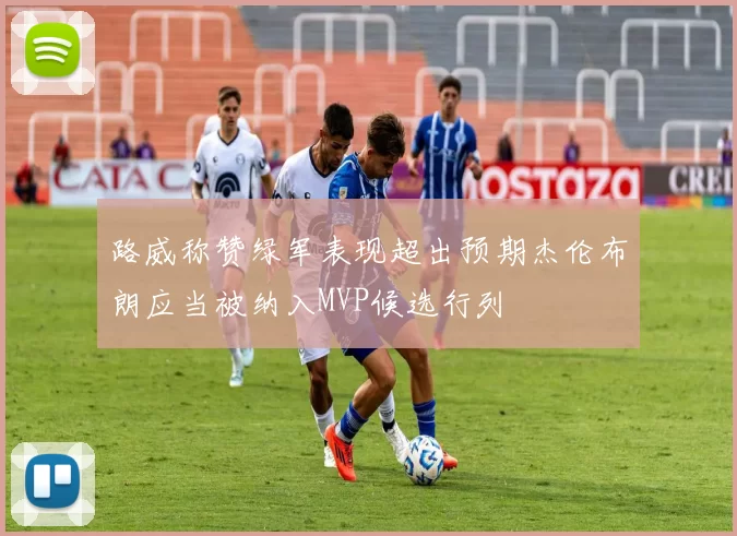 路威称赞绿军表现超出预期杰伦布朗应当被纳入MVP候选行列
