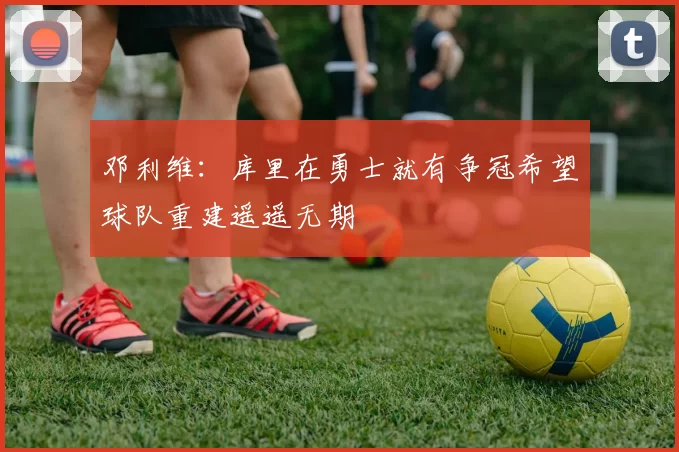 邓利维：库里在勇士就有争冠希望球队重建遥遥无期