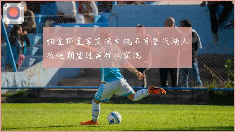帕金斯直言艾顿自视不可替代湖人对他期望过高难以实现