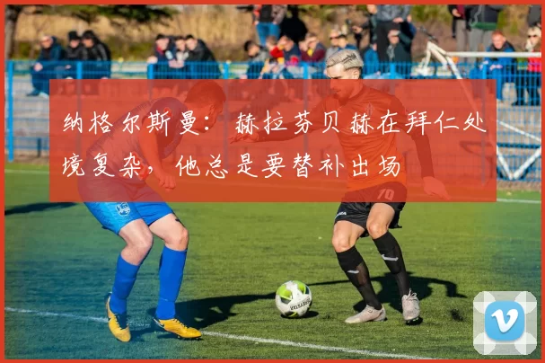 纳格尔斯曼：赫拉芬贝赫在拜仁处境复杂，他总是要替补出场