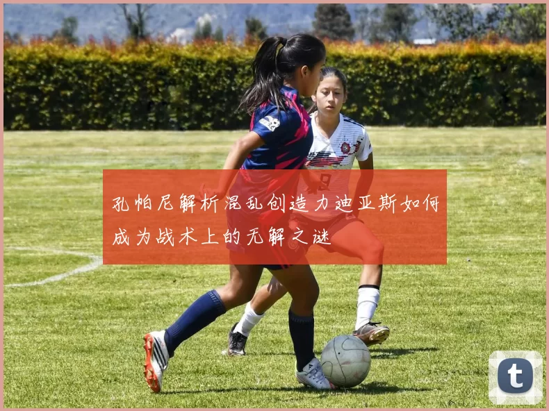 孔帕尼解析混乱创造力迪亚斯如何成为战术上的无解之谜
