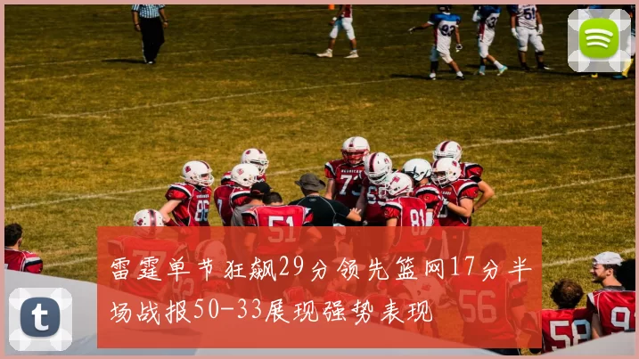 雷霆单节狂飙29分领先篮网17分半场战报50-33展现强势表现