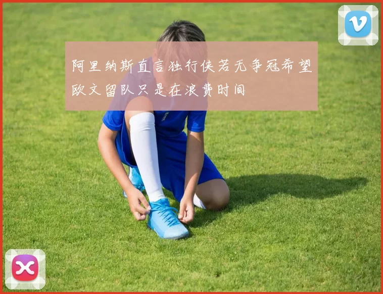 阿里纳斯直言独行侠若无争冠希望欧文留队只是在浪费时间