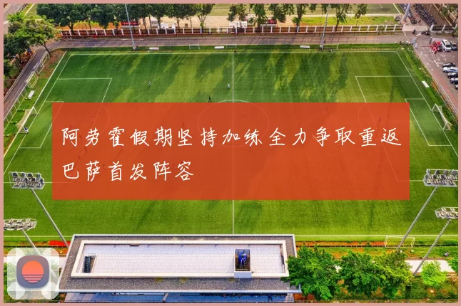 阿劳霍假期坚持加练全力争取重返巴萨首发阵容