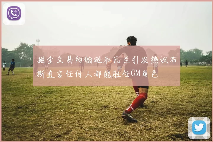 掘金交易约翰逊和瓦兰引发热议布斯直言任何人都能胜任GM角色