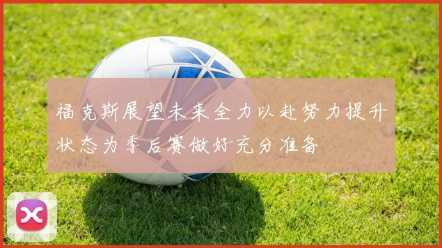 福克斯展望未来全力以赴努力提升状态为季后赛做好充分准备